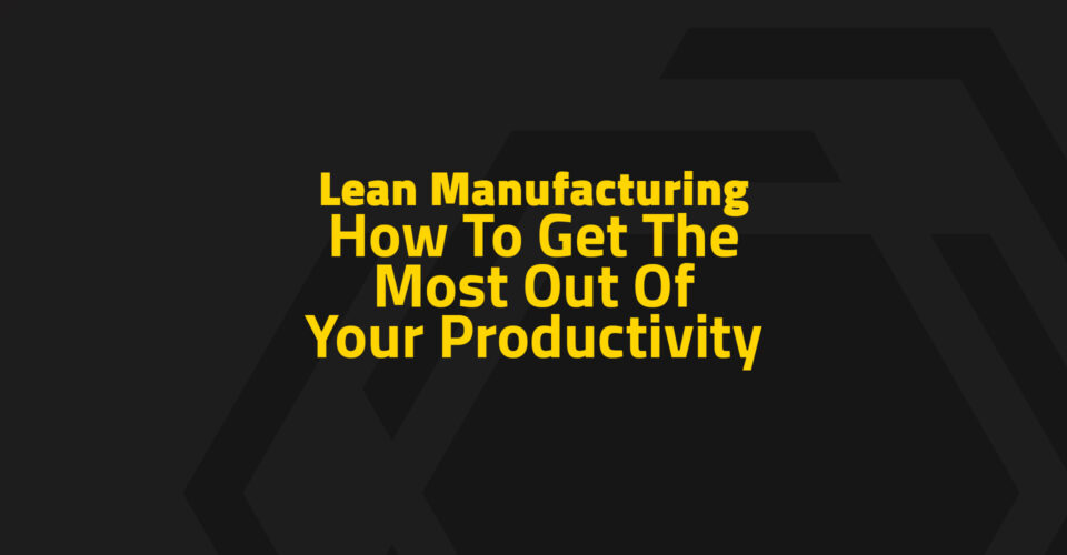 Lean Manufacturing: How To Get The Most Out Of Your Productivity