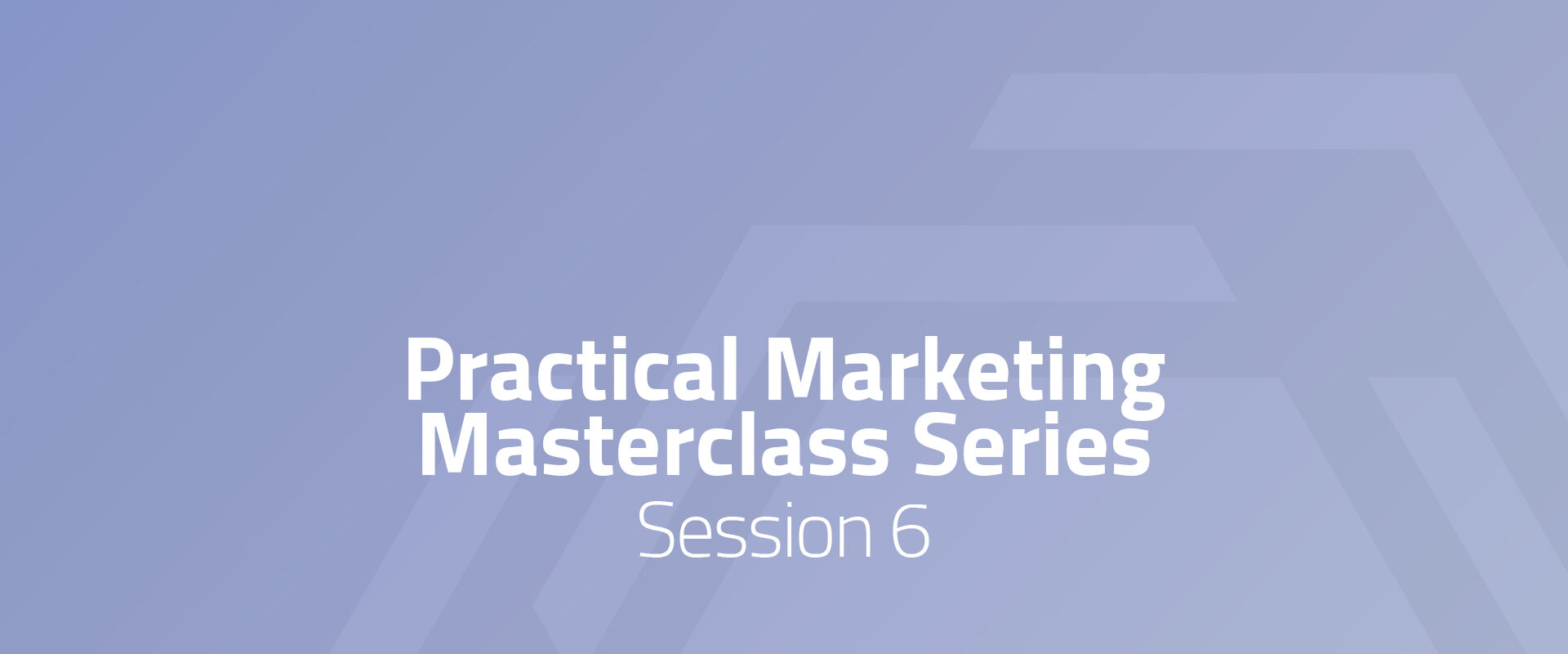 Practical Marketing Masterclass - Session 6