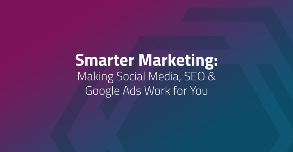 Smarter Marketing: Making Social Media, SEO & Google Ads Work for You