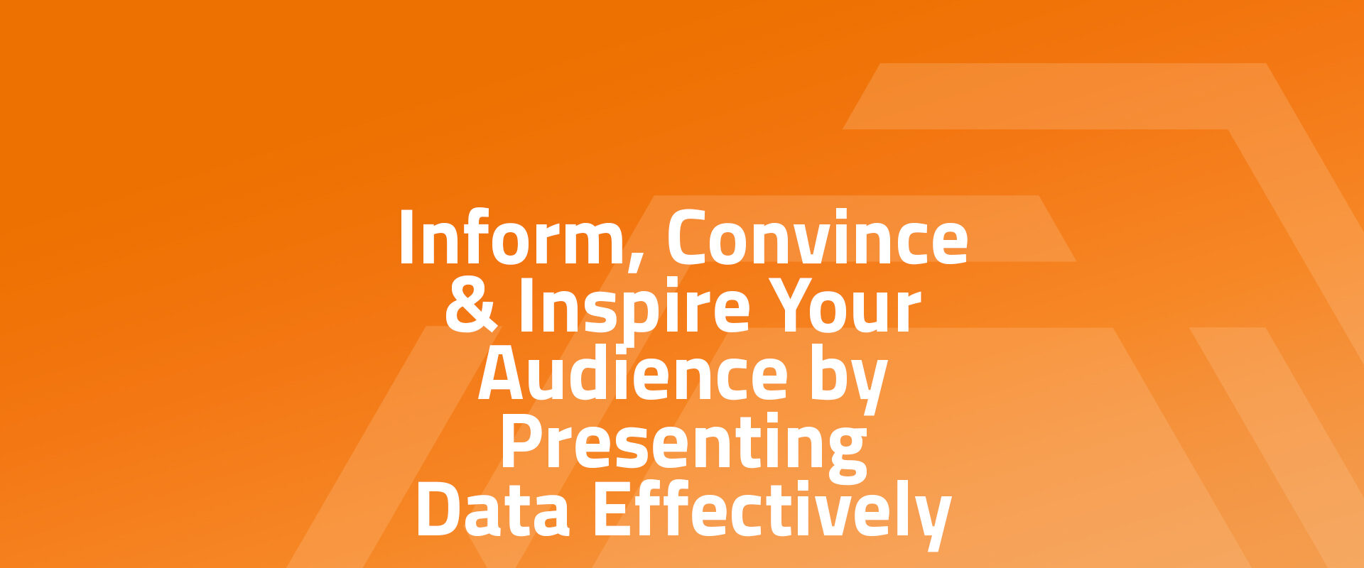 Inform, Convince & Inspire Your Audience by Presenting Data Effectively