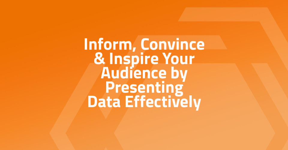 Inform, Convince & Inspire Your Audience by Presenting Data Effectively