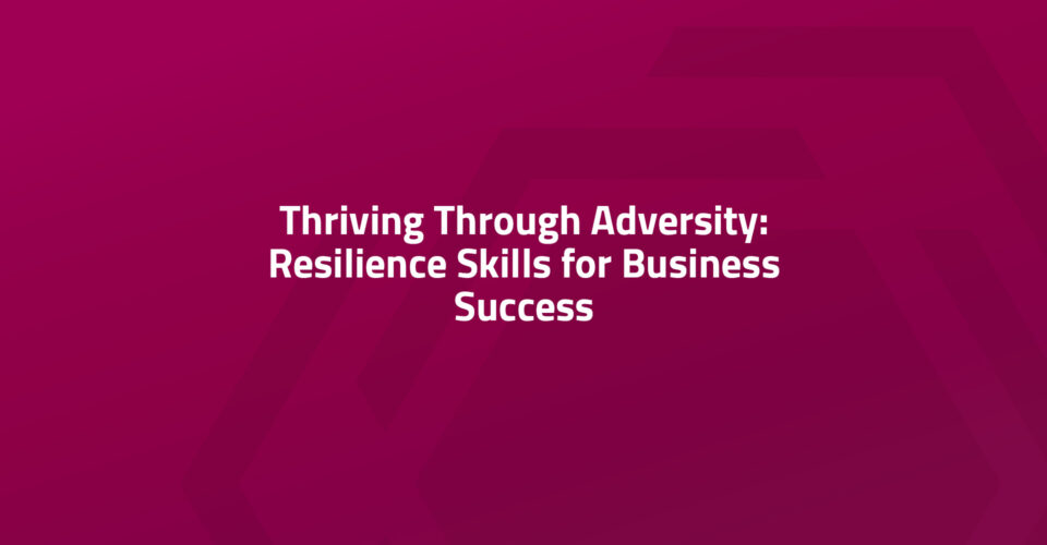 Thriving Through Adversity: Resilience Skills for Business Success